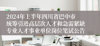 2024年上半年四川省巴中市统筹引进高层次人才和急需紧缺专业人才事业单位岗位笔试公告