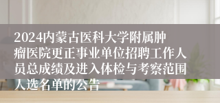 2024内蒙古医科大学附属肿瘤医院更正事业单位招聘工作人员总成绩及进入体检与考察范围人选名单的公告