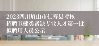 2023四川眉山市仁寿县考核招聘卫健类紧缺专业人才第一批拟聘用人员公示