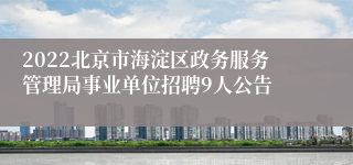 2022北京市海淀区政务服务管理局事业单位招聘9人公告