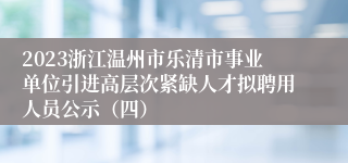 2023浙江温州市乐清市事业单位引进高层次紧缺人才拟聘用人员公示（四）