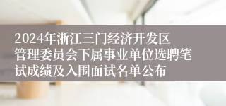 2024年浙江三门经济开发区管理委员会下属事业单位选聘笔试成绩及入围面试名单公布