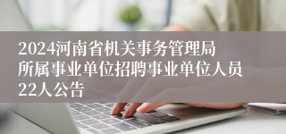 2024河南省机关事务管理局所属事业单位招聘事业单位人员22人公告