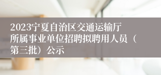 2023宁夏自治区交通运输厅所属事业单位招聘拟聘用人员（第三批）公示