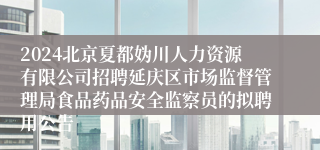 2024北京夏都妫川人力资源有限公司招聘延庆区市场监督管理局食品药品安全监察员的拟聘用公告