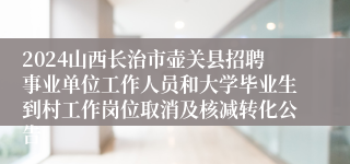 2024山西长治市壶关县招聘事业单位工作人员和大学毕业生到村工作岗位取消及核减转化公告