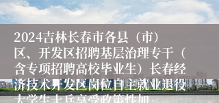 2024吉林长春市各县（市）区、开发区招聘基层治理专干（含专项招聘高校毕业生）长春经济技术开发区岗位自主就业退役大学生士兵享受政策性加