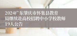 2024广东肇庆市怀集县教育局继续赴高校招聘中小学校教师19人公告