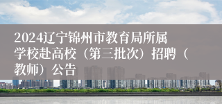 2024辽宁锦州市教育局所属学校赴高校（第三批次）招聘（教师）公告