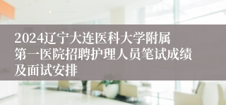 2024辽宁大连医科大学附属第一医院招聘护理人员笔试成绩及面试安排