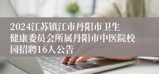 2024江苏镇江市丹阳市卫生健康委员会所属丹阳市中医院校园招聘16人公告