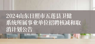 2024山东日照市五莲县卫健系统所属事业单位招聘核减和取消计划公告