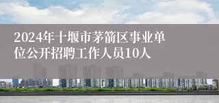 2024年十堰市茅箭区事业单位公开招聘工作人员10人