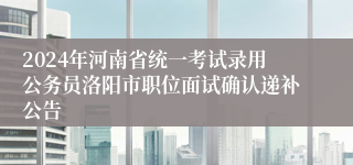 2024年河南省统一考试录用公务员洛阳市职位面试确认递补公告