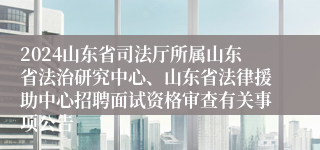 2024山东省司法厅所属山东省法治研究中心、山东省法律援助中心招聘面试资格审查有关事项公告