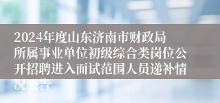 2024年度山东济南市财政局所属事业单位初级综合类岗位公开招聘进入面试范围人员递补情况公告