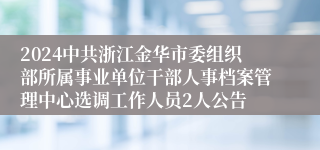 2024中共浙江金华市委组织部所属事业单位干部人事档案管理中心选调工作人员2人公告