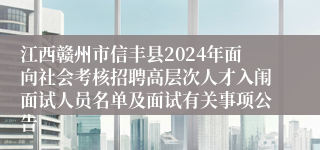 江西赣州市信丰县2024年面向社会考核招聘高层次人才入闱面试人员名单及面试有关事项公告