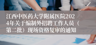 江西中医药大学附属医院2024年关于编制外招聘工作人员（第二批）现场资格复审的通知