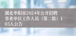 湖北枣阳市2024年公开招聘事业单位工作人员（第二批）105人公告