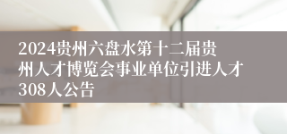 2024贵州六盘水第十二届贵州人才博览会事业单位引进人才308人公告