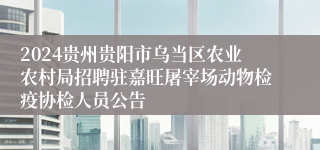 2024贵州贵阳市乌当区农业农村局招聘驻嘉旺屠宰场动物检疫协检人员公告