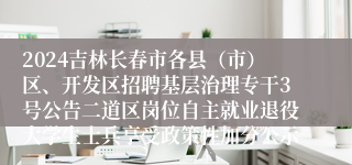 2024吉林长春市各县（市）区、开发区招聘基层治理专干3号公告二道区岗位自主就业退役大学生士兵享受政策性加分公示