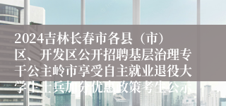 2024吉林长春市各县（市）区、开发区公开招聘基层治理专干公主岭市享受自主就业退役大学生士兵加分优惠政策考生公示