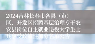 2024吉林长春市各县（市）区、开发区招聘基层治理专干农安县岗位自主就业退役大学生士兵享受政策性加分名单公告