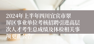 2024年上半年四川宜宾市翠屏区事业单位考核招聘引进高层次人才考生总成绩及体检相关事项更正公告