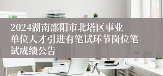 2024湖南邵阳市北塔区事业单位人才引进有笔试环节岗位笔试成绩公告