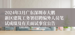 2024年3月广东深圳市大鹏新区建筑工务署招聘编外人员笔试成绩及有关面试事宜公告