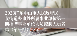 2023广东中山市人民政府民众街道办事处所属事业单位第一期招聘事业单位人员拟聘人员名单（第一批）公示