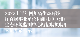 2023上半年四川省生态环境厅直属事业单位和派驻市（州）生态环境监测中心站招聘拟聘用人员补录公示