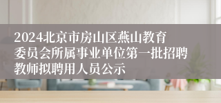 2024北京市房山区燕山教育委员会所属事业单位第一批招聘教师拟聘用人员公示