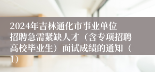 2024年吉林通化市事业单位招聘急需紧缺人才（含专项招聘高校毕业生）面试成绩的通知（1）