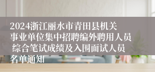 2024浙江丽水市青田县机关事业单位集中招聘编外聘用人员 综合笔试成绩及入围面试人员名单通知