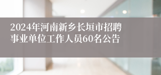 2024年河南新乡长垣市招聘事业单位工作人员60名公告