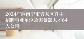 2024广西南宁市青秀区自主招聘事业单位急需紧缺人才64人公告