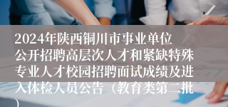 2024年陕西铜川市事业单位公开招聘高层次人才和紧缺特殊专业人才校园招聘面试成绩及进入体检人员公告（教育类第二批）