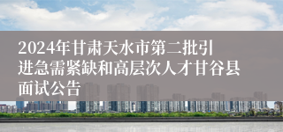 2024年甘肃天水市第二批引进急需紧缺和高层次人才甘谷县面试公告