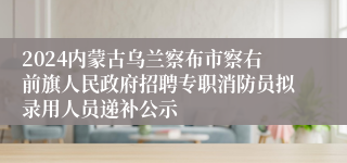 2024内蒙古乌兰察布市察右前旗人民政府招聘专职消防员拟录用人员递补公示