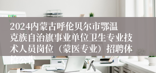 2024内蒙古呼伦贝尔市鄂温克族自治旗事业单位卫生专业技术人员岗位（蒙医专业）招聘体检公告