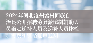 2024年河北沧州孟村回族自治县公开招聘劳务派遣制辅助人员确定递补人员及递补人员体检、考察和资格复审通知