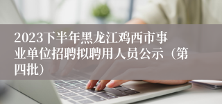 2023下半年黑龙江鸡西市事业单位招聘拟聘用人员公示（第四批）