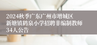 2024秋季广东广州市增城区新塘镇鹤泉小学招聘非编制教师34人公告