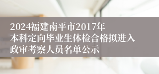 2024福建南平市2017年本科定向毕业生体检合格拟进入政审考察人员名单公示