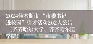 2024佳木斯市 “市委书记进校园”引才活动262人公告 （齐齐哈尔大学、齐齐哈尔医学院）