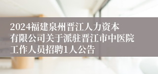 2024福建泉州晋江人力资本有限公司关于派驻晋江市中医院工作人员招聘1人公告