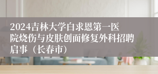 2024吉林大学白求恩第一医院烧伤与皮肤创面修复外科招聘启事（长春市）